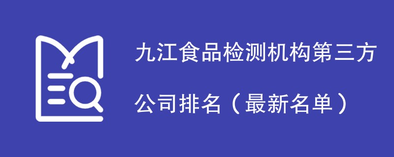 九江食品检测机构第三方公司排名（2024最新名单）
