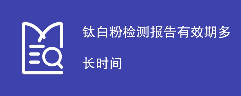 钛白粉检测报告有效期多长时间