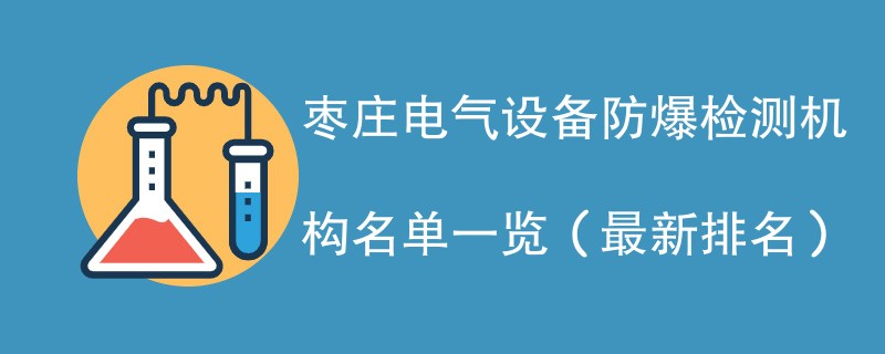 枣庄电气设备防爆检测机构名单一览（2024年最新）