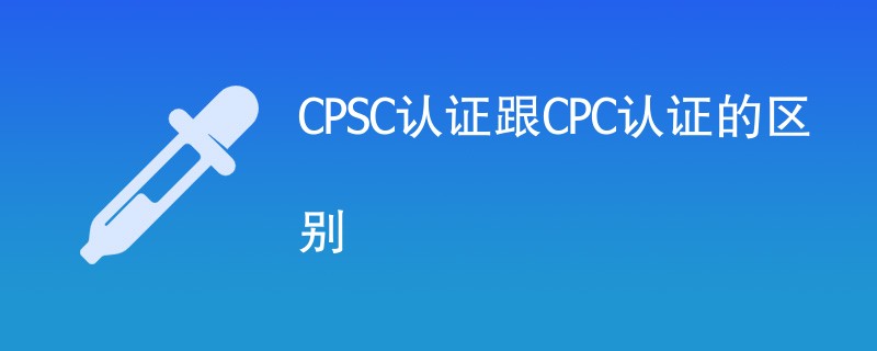 CPSC认证跟CPC认证的区别