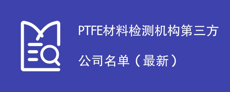 PTFE材料检测机构第三方公司名单