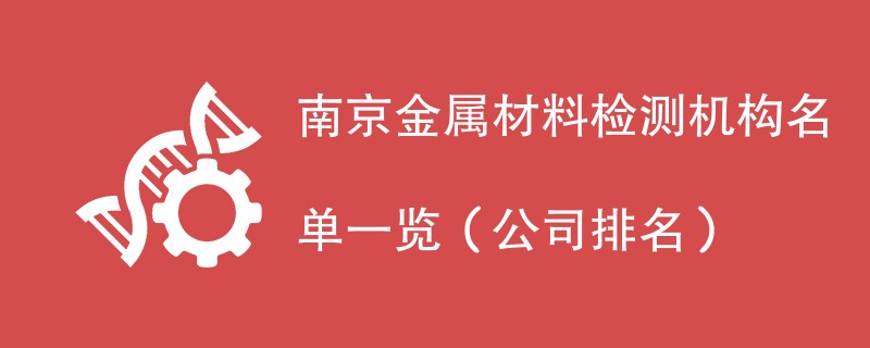 南京金属材料检测机构名单一览（2024年最新）
