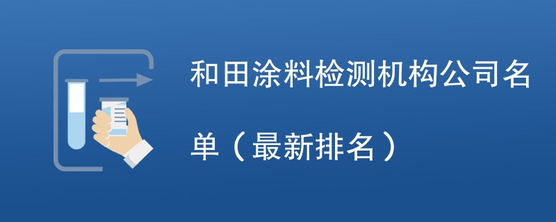 和田涂料检测机构公司名单（2024最新）