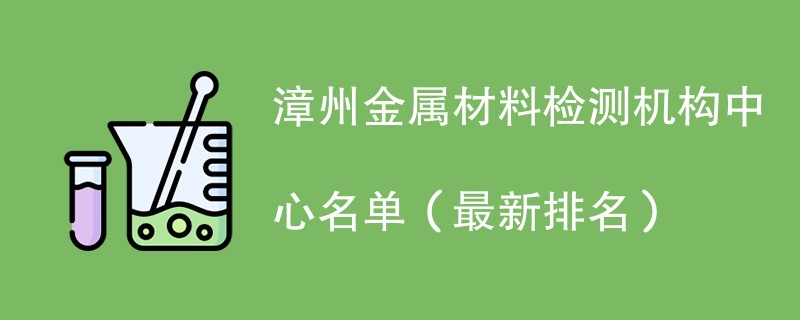 漳州金属材料检测机构名单一览（2024年6月更新）