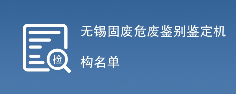 无锡固废危废鉴别鉴定机构名单