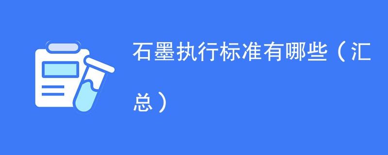 石墨执行标准有哪些（含最新国标）