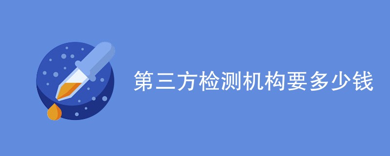 第三方检测机构要多少钱（最新费用明细）