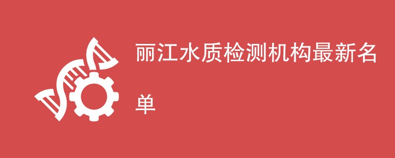 丽江水质检测机构最新名单