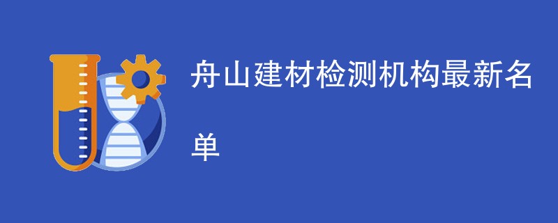 舟山建材检测机构最新名单