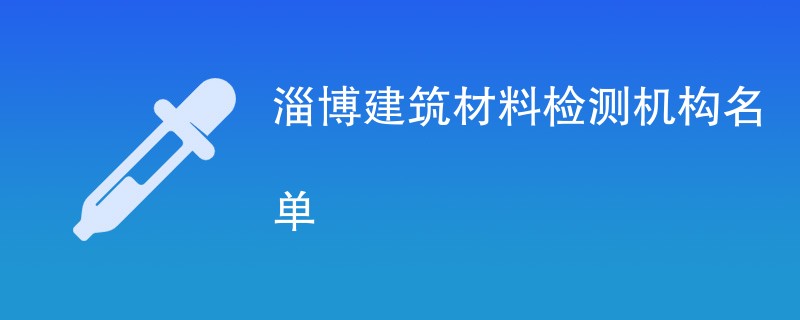淄博建筑材料检测机构名单