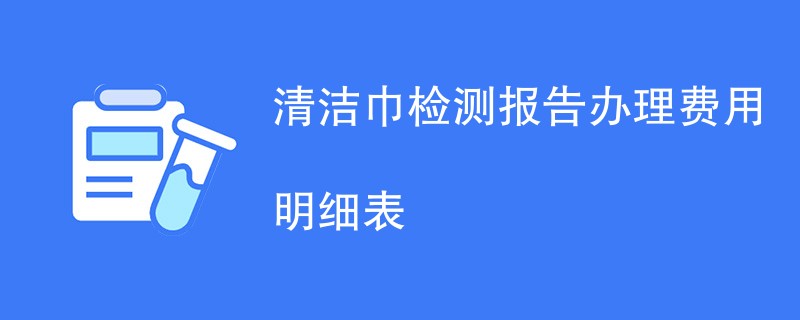 清洁巾检测报告办理费用明细表