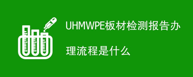 UHMWPE板材检测报告办理流程是什么