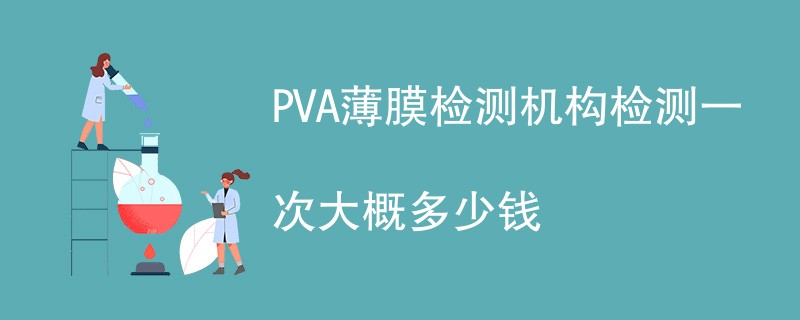 PVA薄膜检测机构检测一次大概多少钱
