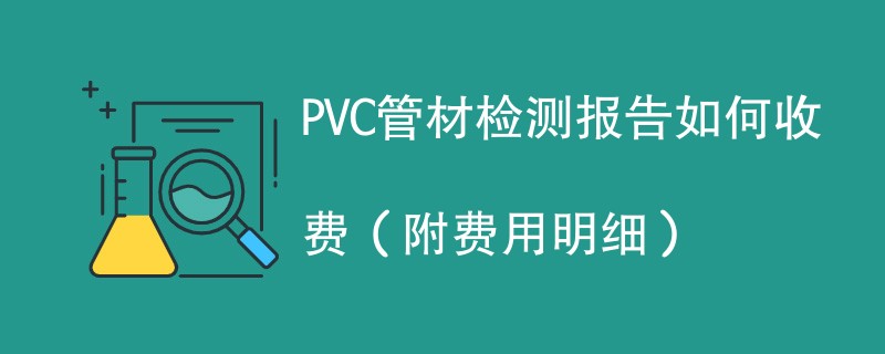 PVC管材检测报告如何收费（附费用明细）
