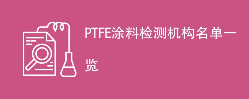 PTFE涂料检测机构名单一览
