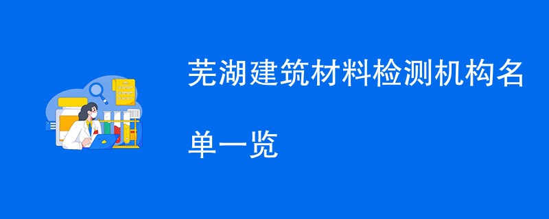 芜湖建筑材料检测机构名单一览