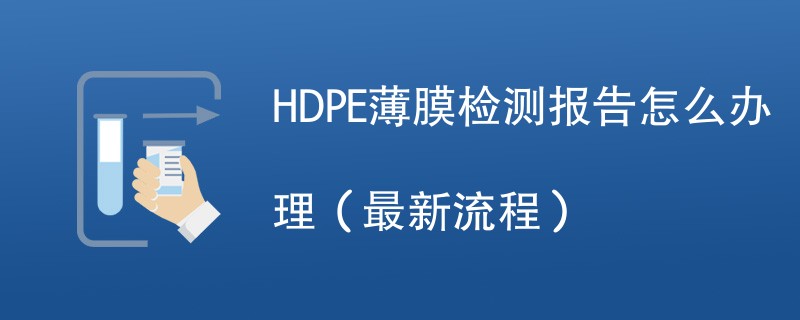 HDPE薄膜检测报告怎么办理（最新流程）
