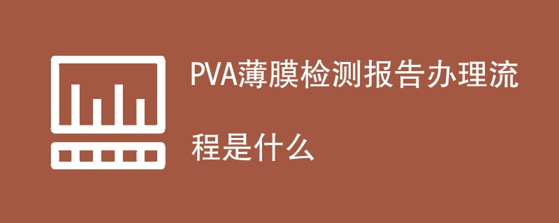 PVA薄膜检测报告办理流程是什么