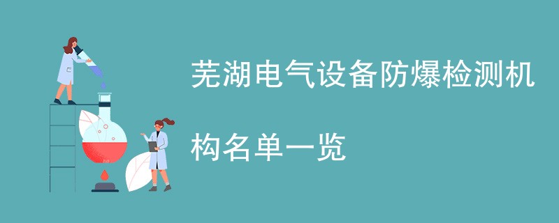 芜湖电气设备防爆检测机构名单一览
