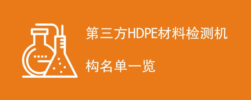 第三方HDPE材料检测机构名单一览