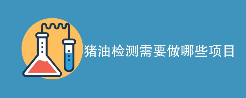 猪油检测需要做哪些项目