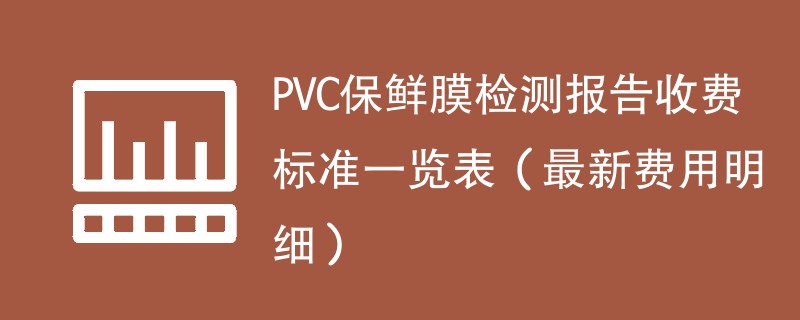 PVC保鲜膜检测报告收费标准一览表（最新费用明细）