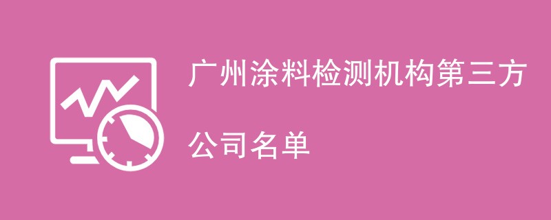 广州涂料检测机构第三方公司名单