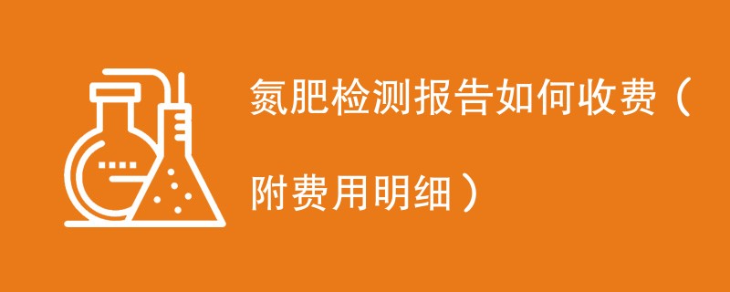 氮肥检测报告如何收费（附费用明细）