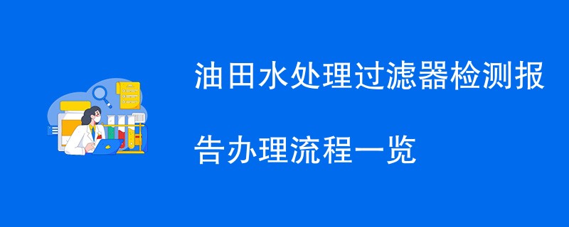 油田水处理过滤器检测报告办理流程一览