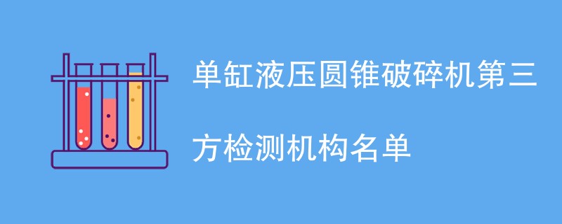 单缸液压圆锥破碎机第三方检测机构名单