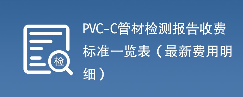 PVC-C管材检测报告收费标准一览表（最新费用明细）
