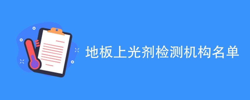 地板上光剂检测机构名单