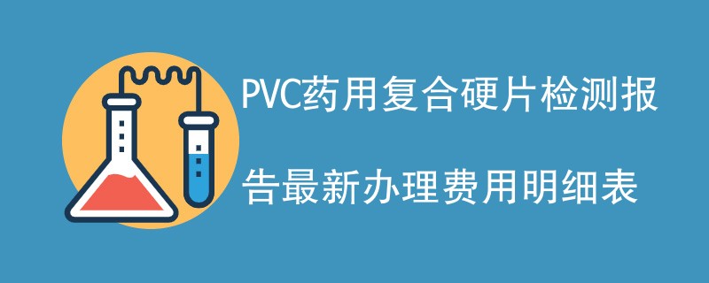 PVC药用复合硬片检测报告最新办理费用明细表