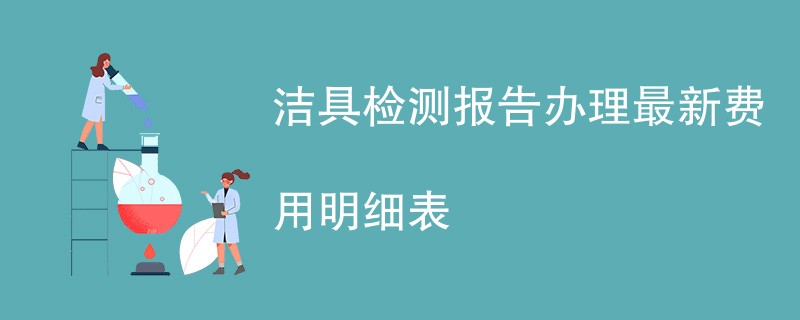 洁具检测报告办理最新费用明细表