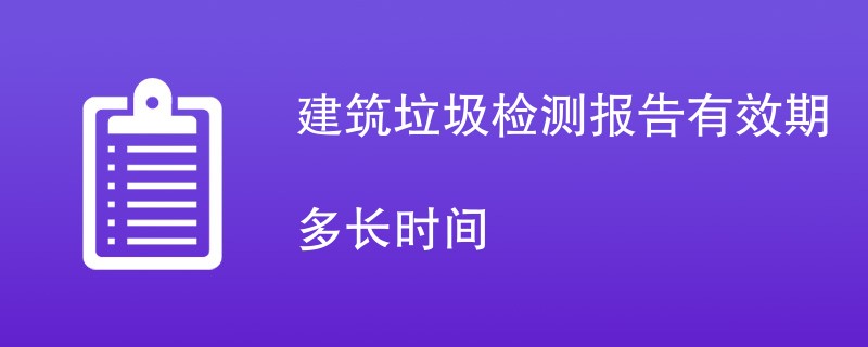 建筑垃圾检测报告有效期多长时间