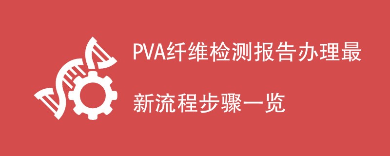PVA纤维检测报告办理最新流程步骤一览