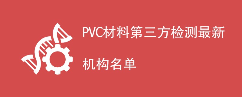 PVC材料第三方检测最新机构名单
