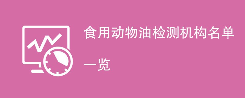 食用动物油检测机构名单一览