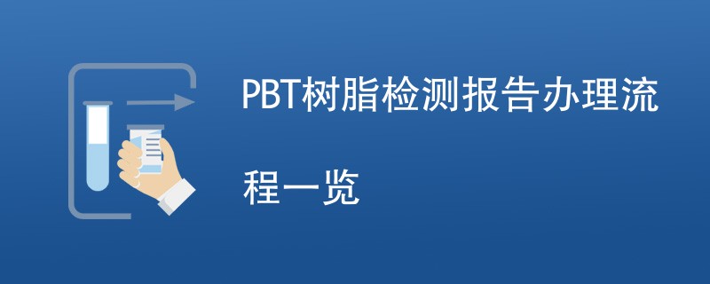 PBT树脂检测报告办理流程一览
