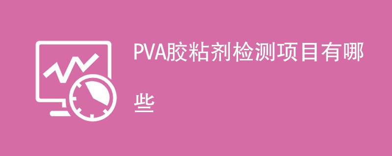 PVA胶粘剂检测项目有哪些