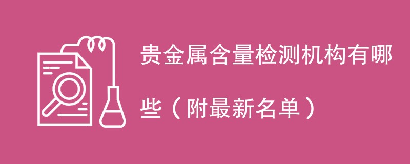 贵金属含量检测机构名单一览（汇总一览）