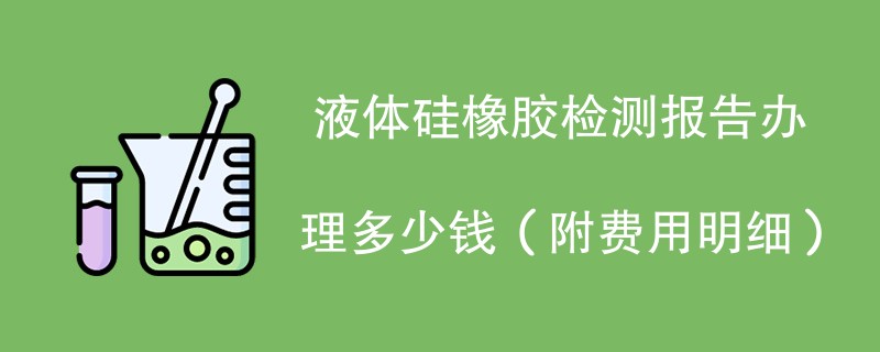  液体硅橡胶检测报告办理多少钱（附费用明细）