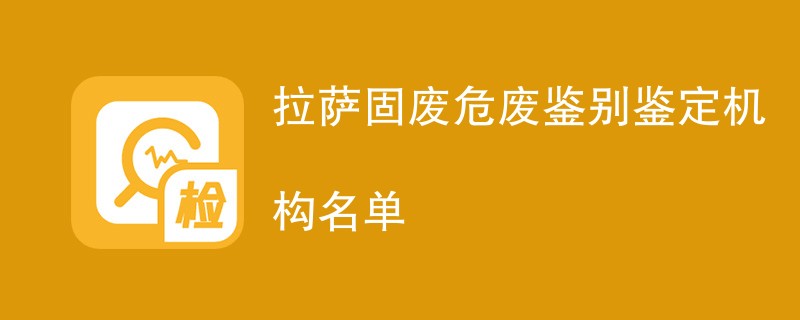 拉萨固废危废鉴别鉴定机构名单