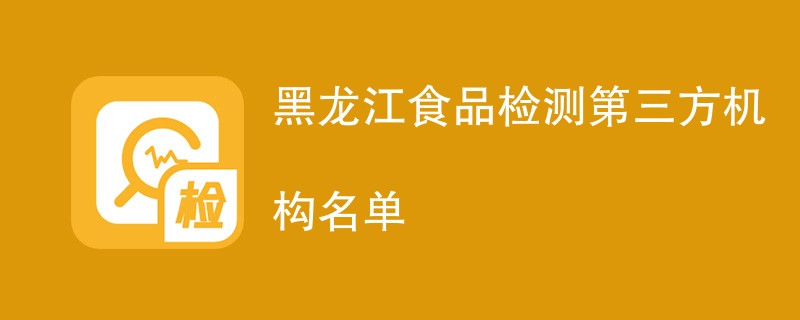 黑龙江食品检测第三方机构名单