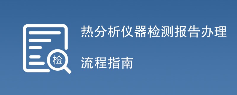 热分析仪器检测报告办理流程指南