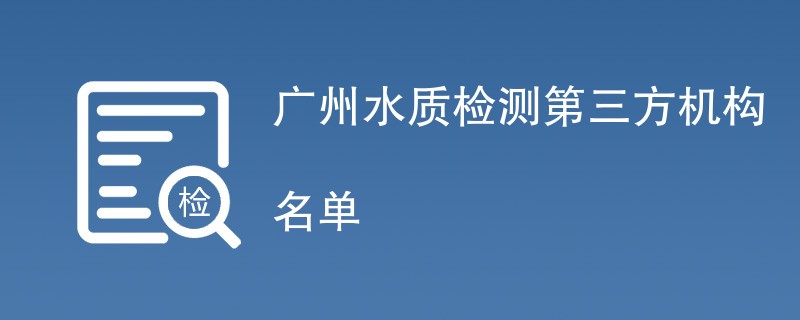 广州水质检测第三方机构名单