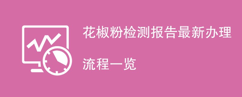 花椒粉检测报告最新办理流程一览