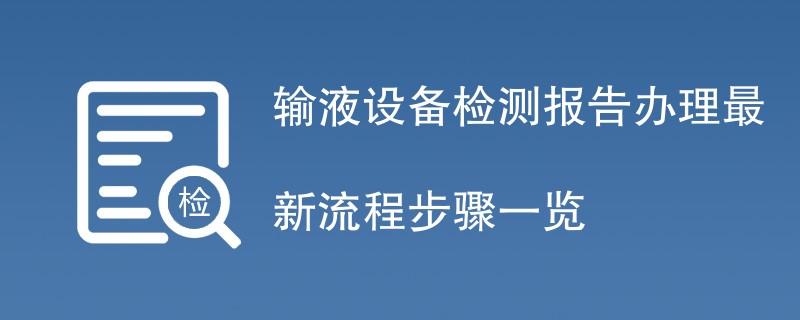 输液设备检测报告办理最新流程步骤一览