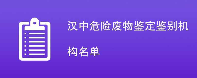 汉中危险废物鉴定鉴别机构名单