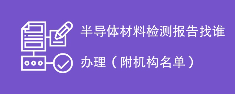 半导体材料检测报告找谁办理（附机构名单）